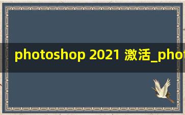 photoshop 2021 激活_photoshop 2021硬件要求